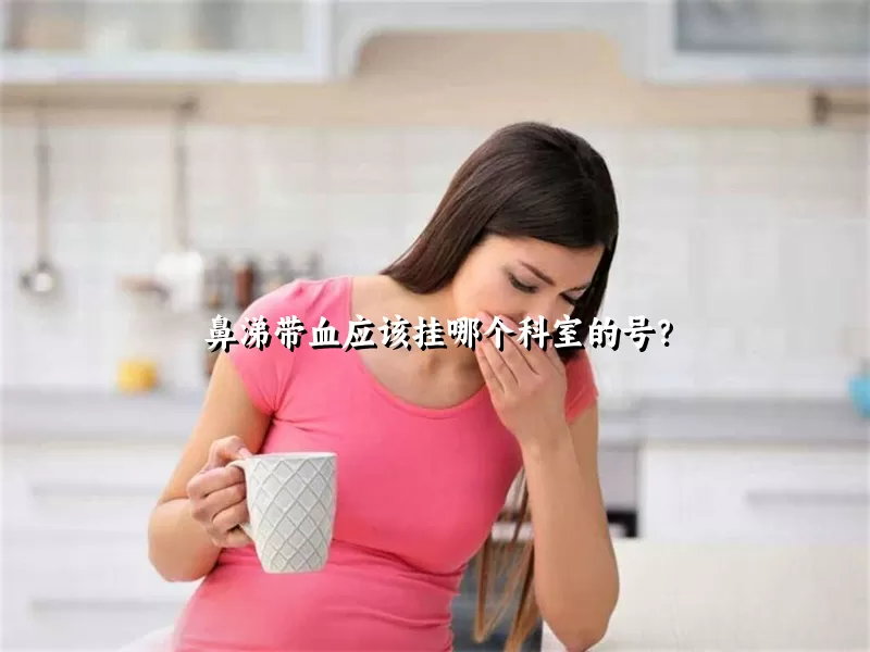 鼻涕带血应该挂哪个科室的号？