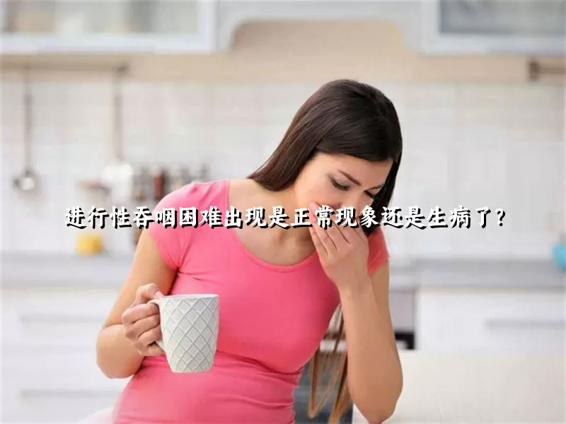 进行性吞咽困难出现是正常现象还是生病了？